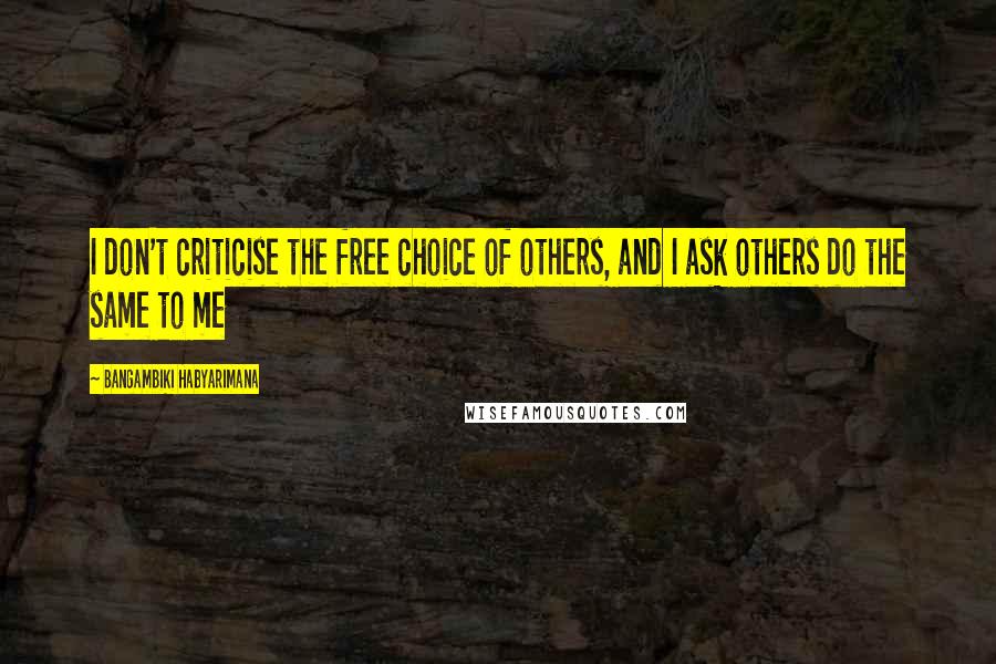 Bangambiki Habyarimana Quotes: I don't criticise the free choice of others, and I ask others do the same to me