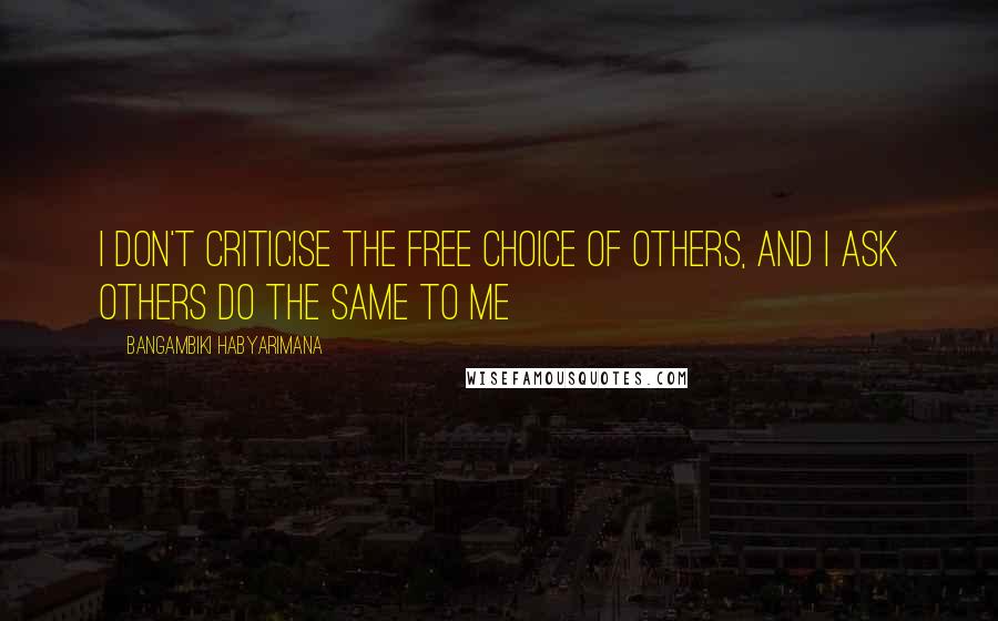 Bangambiki Habyarimana Quotes: I don't criticise the free choice of others, and I ask others do the same to me