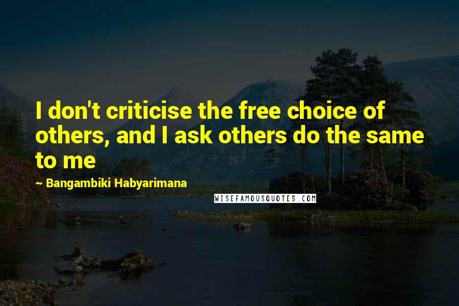 Bangambiki Habyarimana Quotes: I don't criticise the free choice of others, and I ask others do the same to me