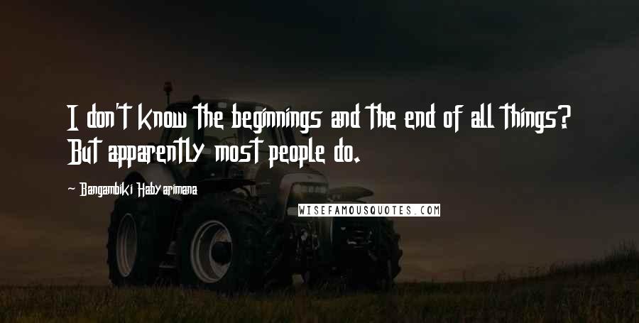 Bangambiki Habyarimana Quotes: I don't know the beginnings and the end of all things? But apparently most people do.
