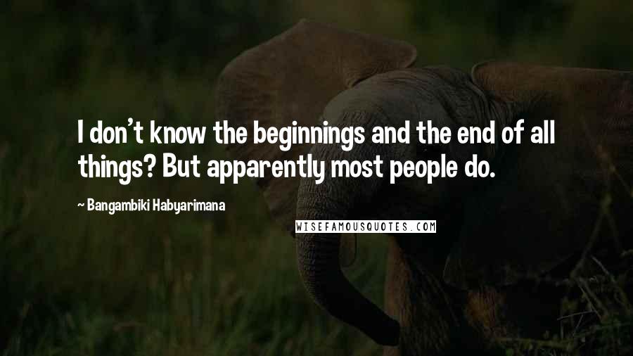 Bangambiki Habyarimana Quotes: I don't know the beginnings and the end of all things? But apparently most people do.
