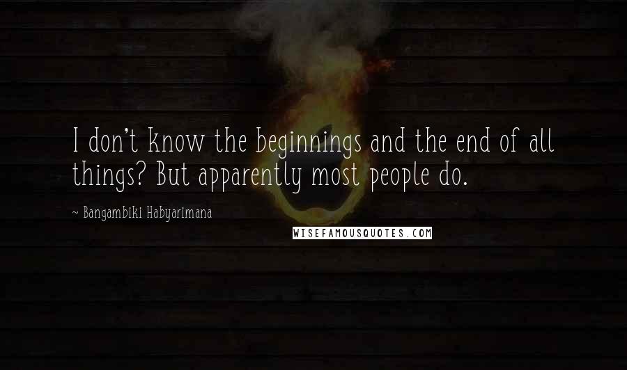 Bangambiki Habyarimana Quotes: I don't know the beginnings and the end of all things? But apparently most people do.