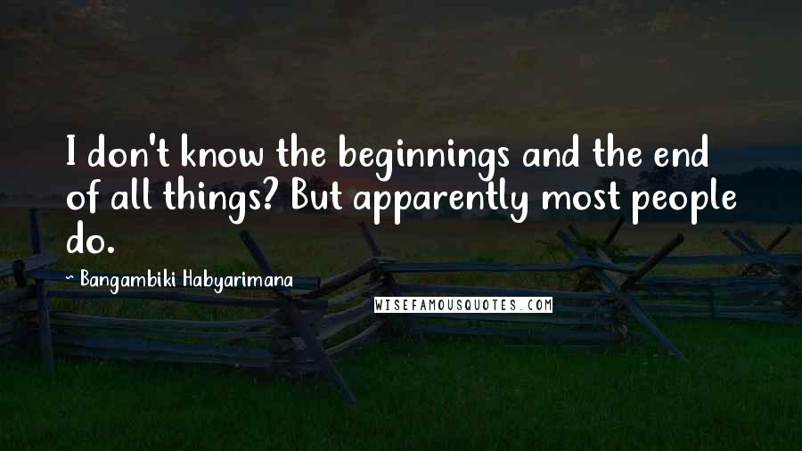 Bangambiki Habyarimana Quotes: I don't know the beginnings and the end of all things? But apparently most people do.