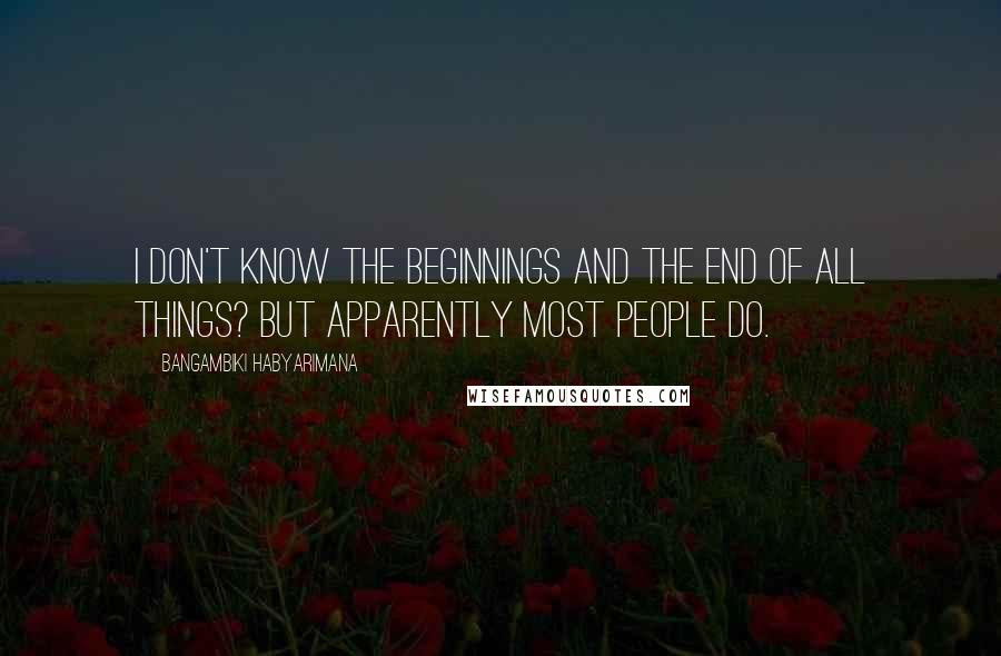 Bangambiki Habyarimana Quotes: I don't know the beginnings and the end of all things? But apparently most people do.