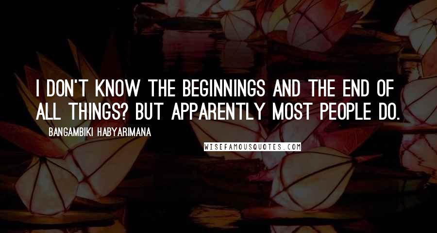 Bangambiki Habyarimana Quotes: I don't know the beginnings and the end of all things? But apparently most people do.