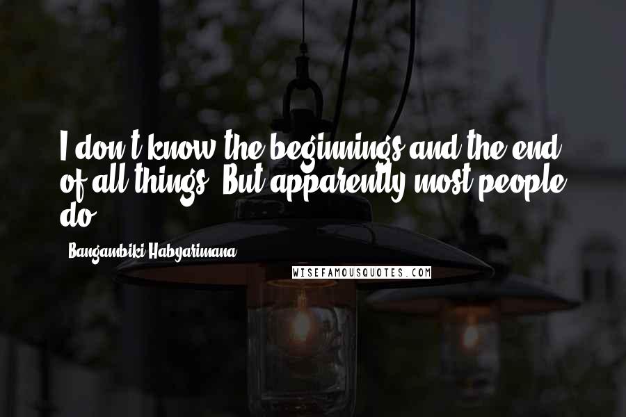 Bangambiki Habyarimana Quotes: I don't know the beginnings and the end of all things? But apparently most people do.