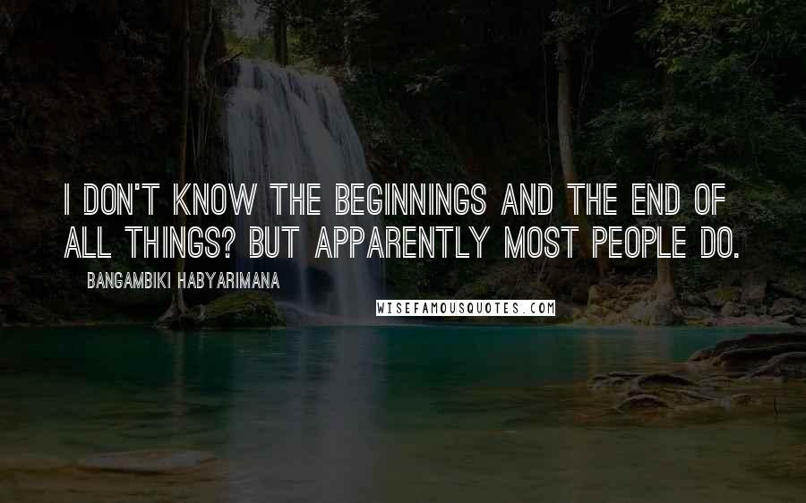 Bangambiki Habyarimana Quotes: I don't know the beginnings and the end of all things? But apparently most people do.