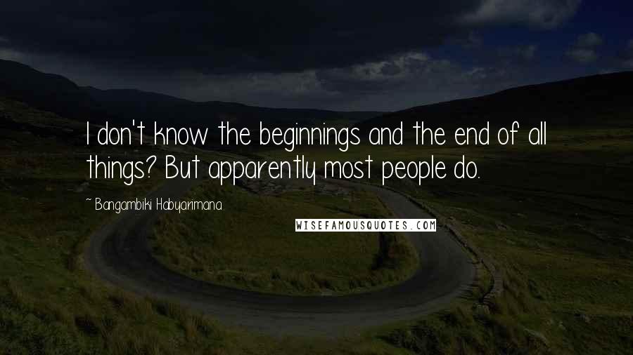 Bangambiki Habyarimana Quotes: I don't know the beginnings and the end of all things? But apparently most people do.