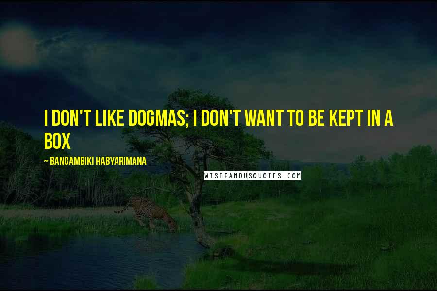 Bangambiki Habyarimana Quotes: I don't like dogmas; i don't want to be kept in a box
