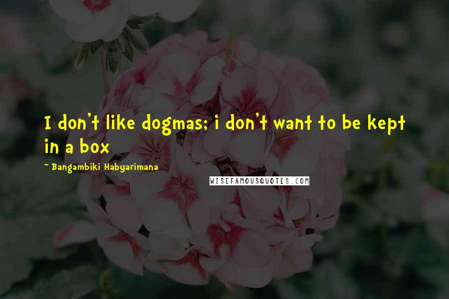 Bangambiki Habyarimana Quotes: I don't like dogmas; i don't want to be kept in a box