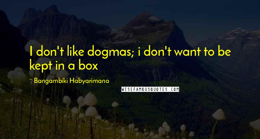 Bangambiki Habyarimana Quotes: I don't like dogmas; i don't want to be kept in a box