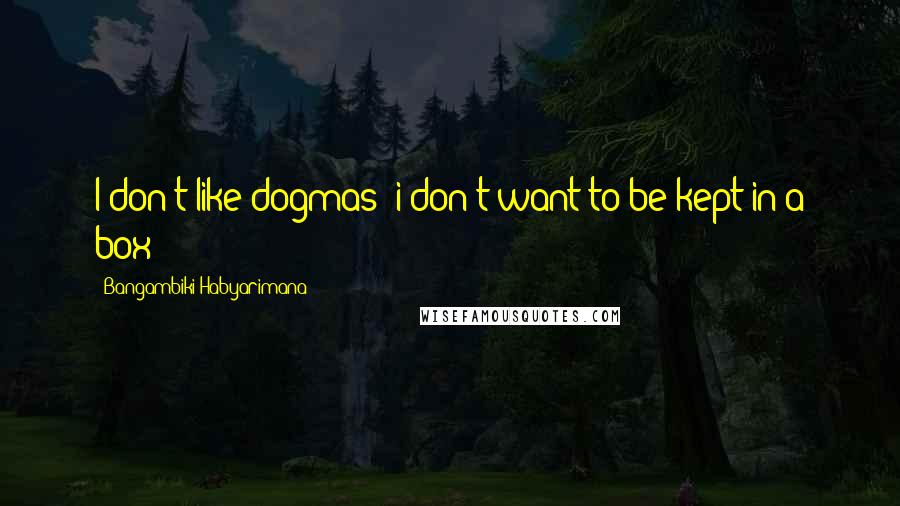 Bangambiki Habyarimana Quotes: I don't like dogmas; i don't want to be kept in a box