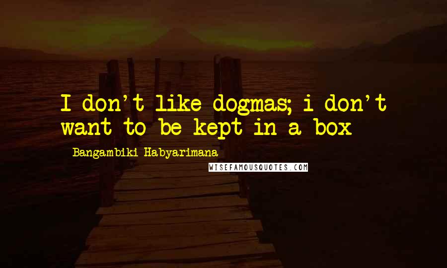 Bangambiki Habyarimana Quotes: I don't like dogmas; i don't want to be kept in a box