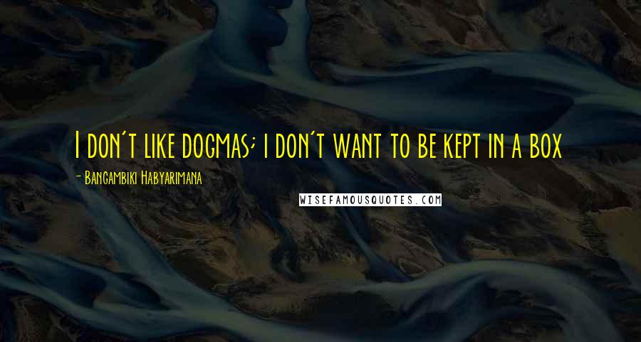 Bangambiki Habyarimana Quotes: I don't like dogmas; i don't want to be kept in a box