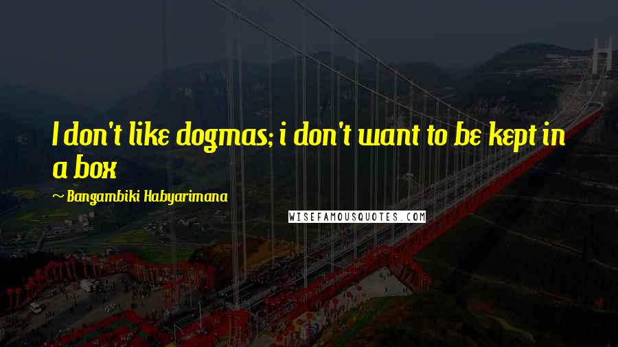 Bangambiki Habyarimana Quotes: I don't like dogmas; i don't want to be kept in a box