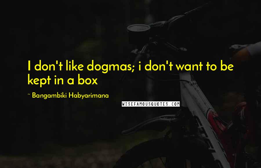 Bangambiki Habyarimana Quotes: I don't like dogmas; i don't want to be kept in a box