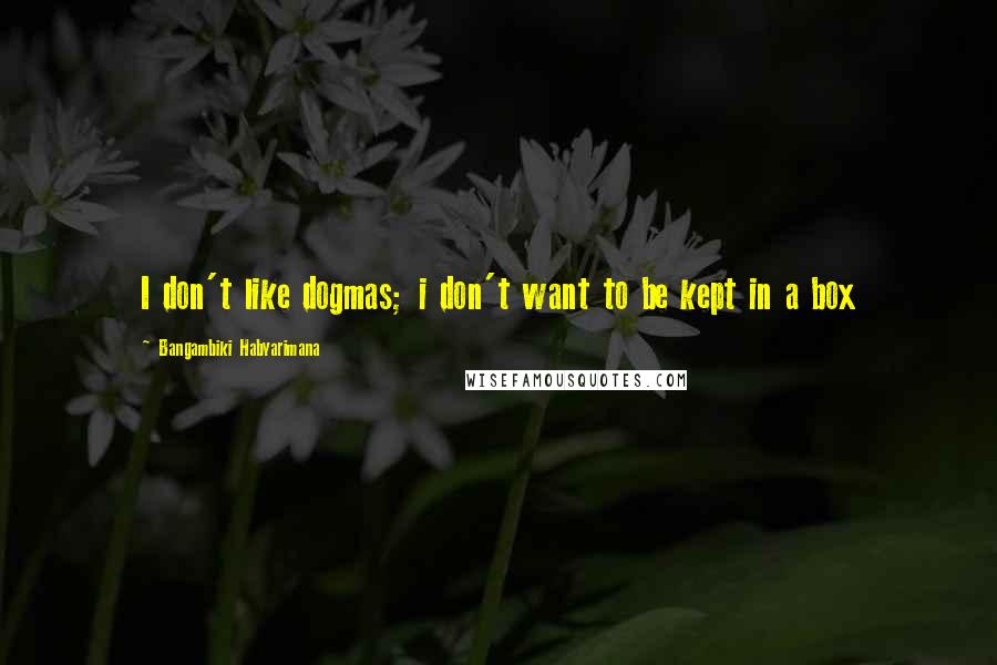 Bangambiki Habyarimana Quotes: I don't like dogmas; i don't want to be kept in a box