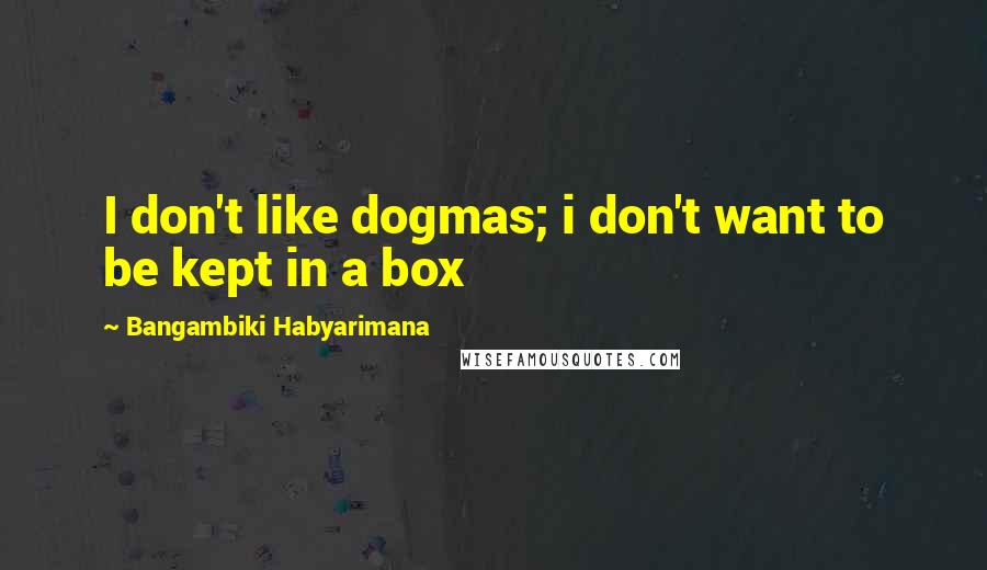 Bangambiki Habyarimana Quotes: I don't like dogmas; i don't want to be kept in a box