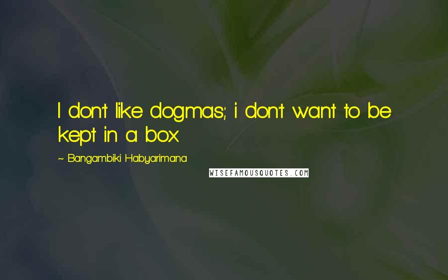 Bangambiki Habyarimana Quotes: I don't like dogmas; i don't want to be kept in a box