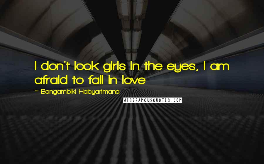 Bangambiki Habyarimana Quotes: I don't look girls in the eyes, I am afraid to fall in love