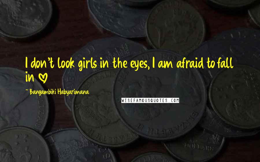 Bangambiki Habyarimana Quotes: I don't look girls in the eyes, I am afraid to fall in love