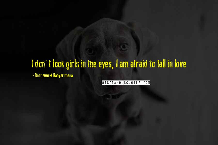 Bangambiki Habyarimana Quotes: I don't look girls in the eyes, I am afraid to fall in love