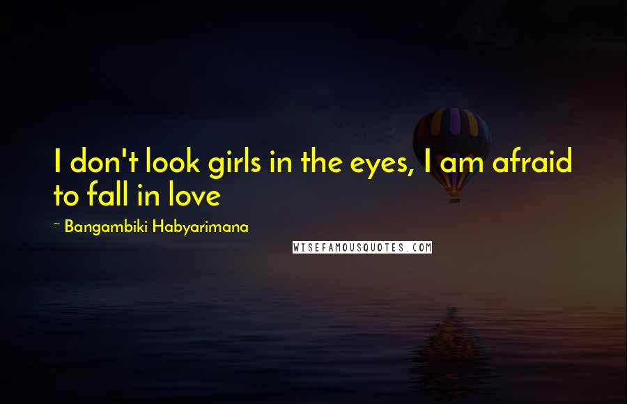 Bangambiki Habyarimana Quotes: I don't look girls in the eyes, I am afraid to fall in love