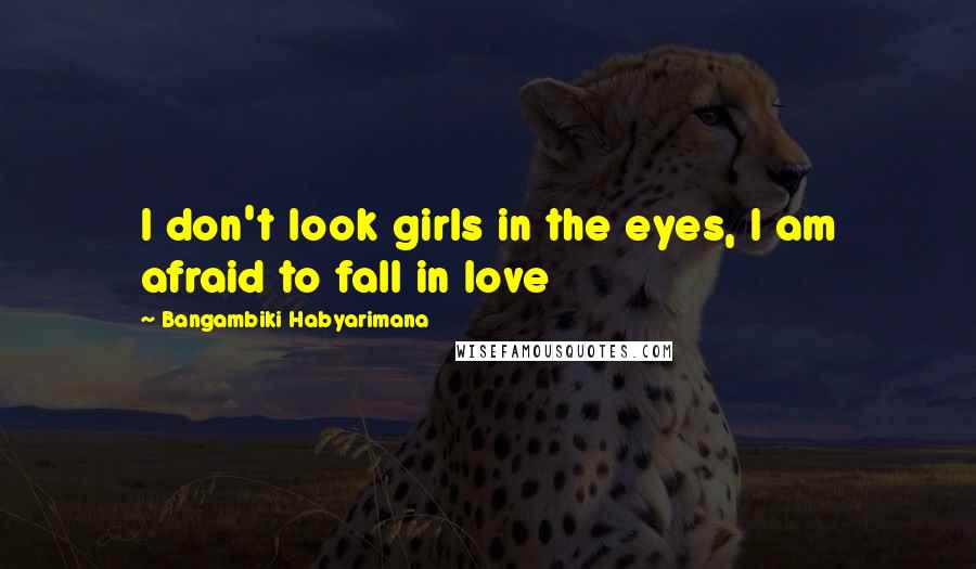 Bangambiki Habyarimana Quotes: I don't look girls in the eyes, I am afraid to fall in love