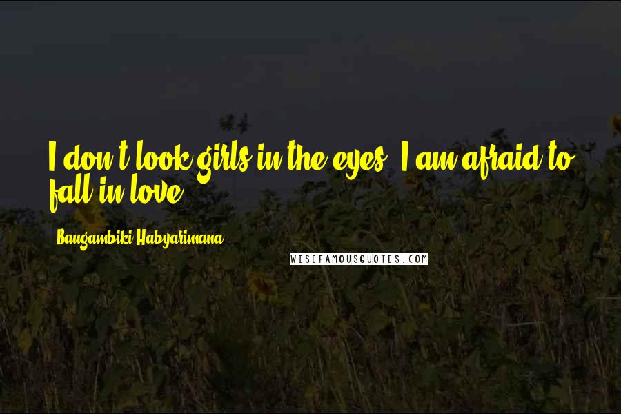 Bangambiki Habyarimana Quotes: I don't look girls in the eyes, I am afraid to fall in love