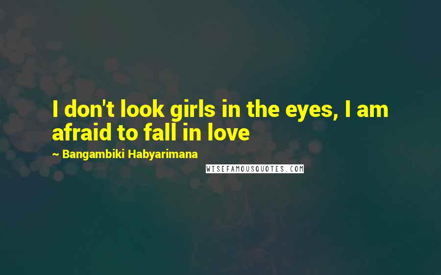 Bangambiki Habyarimana Quotes: I don't look girls in the eyes, I am afraid to fall in love