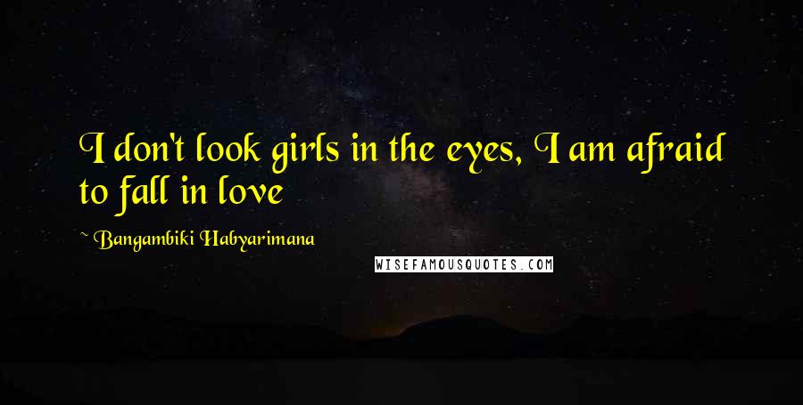 Bangambiki Habyarimana Quotes: I don't look girls in the eyes, I am afraid to fall in love