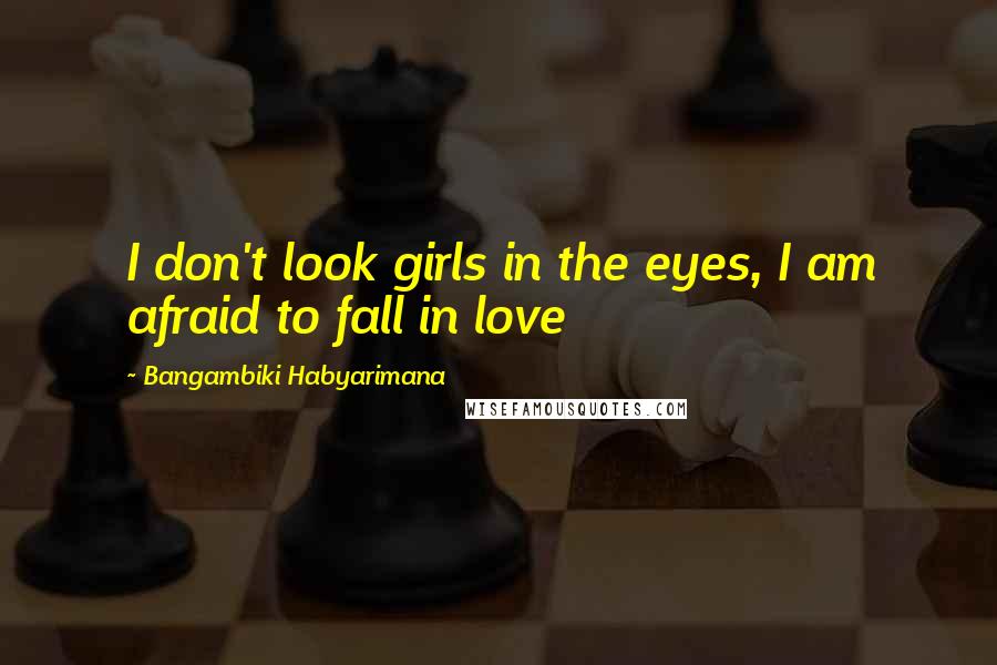 Bangambiki Habyarimana Quotes: I don't look girls in the eyes, I am afraid to fall in love