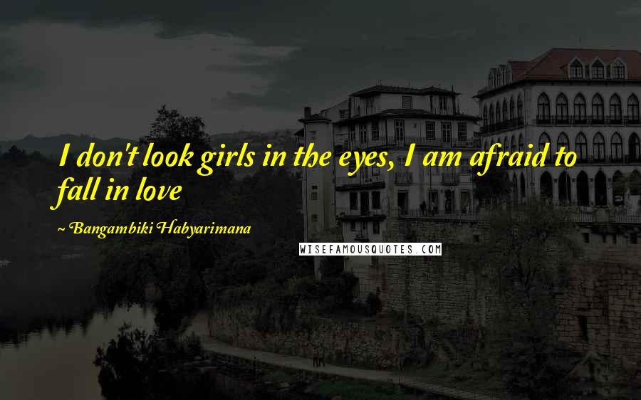 Bangambiki Habyarimana Quotes: I don't look girls in the eyes, I am afraid to fall in love