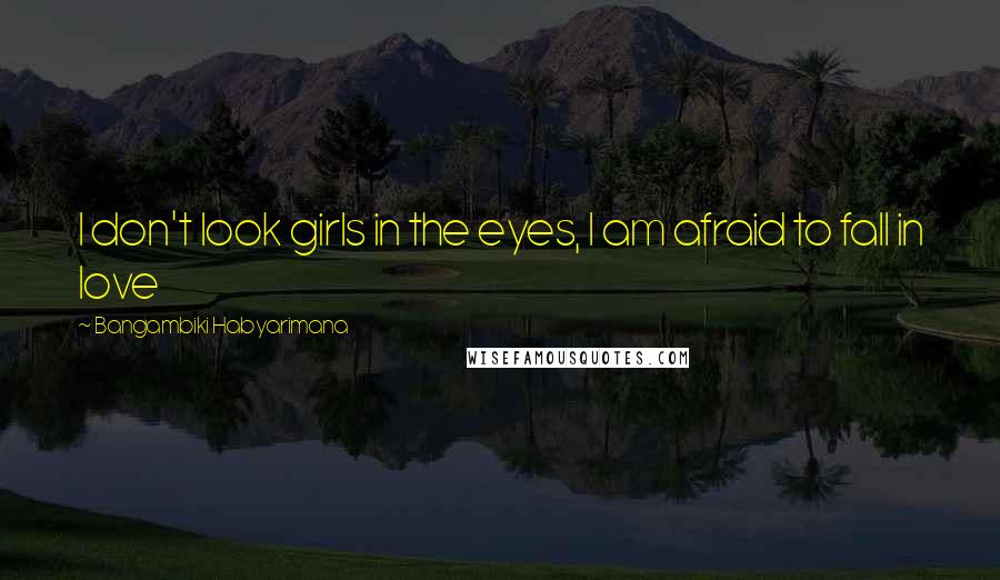 Bangambiki Habyarimana Quotes: I don't look girls in the eyes, I am afraid to fall in love