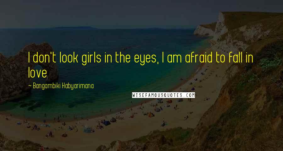 Bangambiki Habyarimana Quotes: I don't look girls in the eyes, I am afraid to fall in love