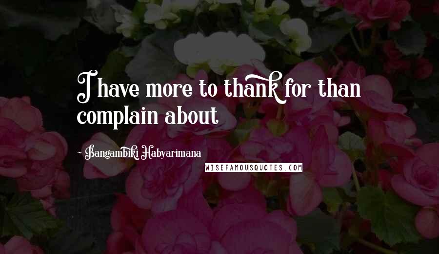 Bangambiki Habyarimana Quotes: I have more to thank for than complain about