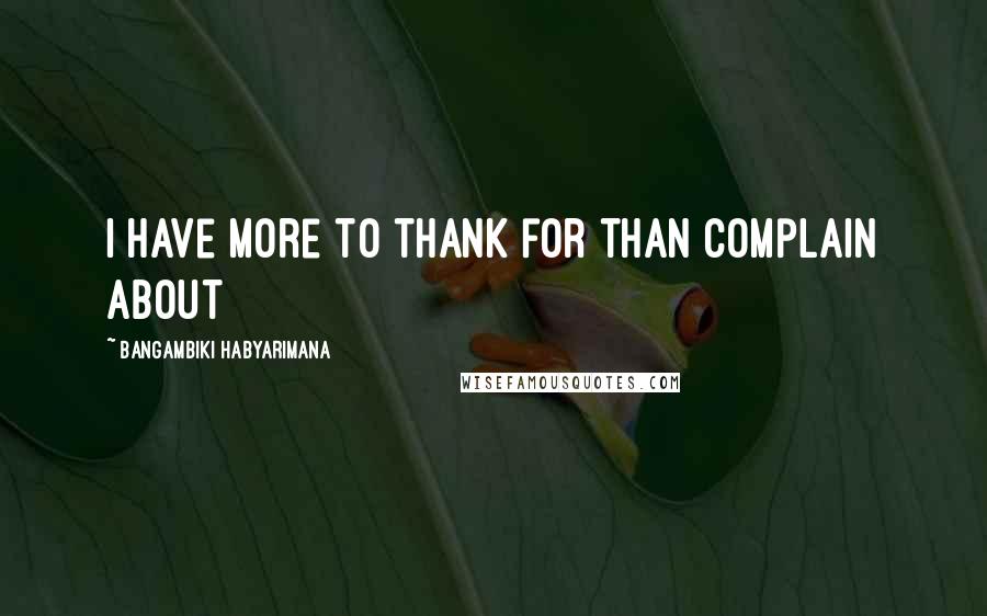 Bangambiki Habyarimana Quotes: I have more to thank for than complain about