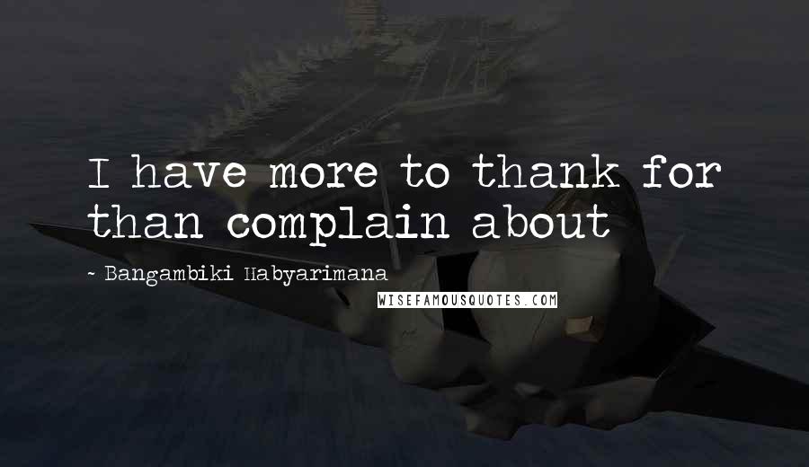Bangambiki Habyarimana Quotes: I have more to thank for than complain about