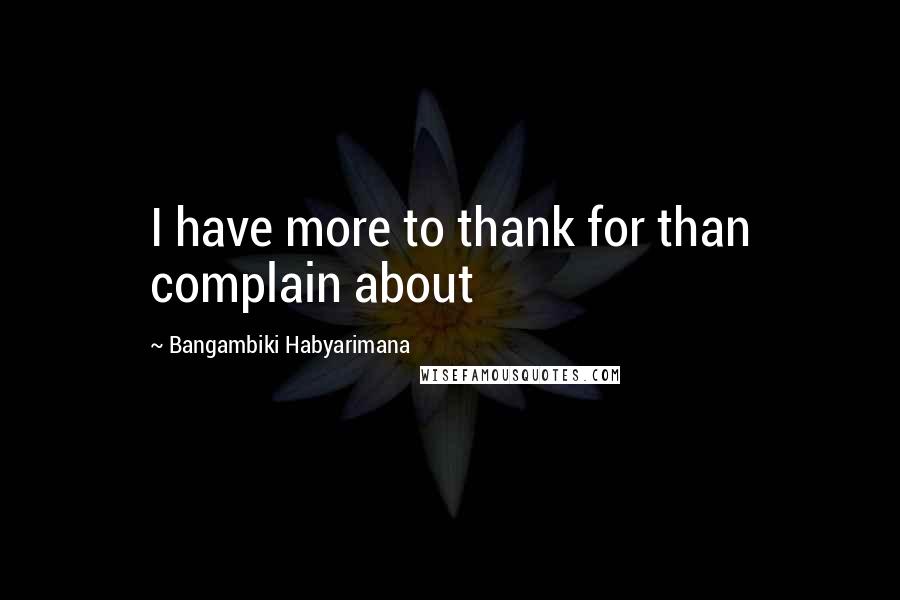 Bangambiki Habyarimana Quotes: I have more to thank for than complain about