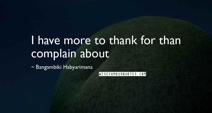 Bangambiki Habyarimana Quotes: I have more to thank for than complain about