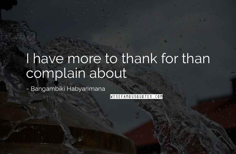 Bangambiki Habyarimana Quotes: I have more to thank for than complain about