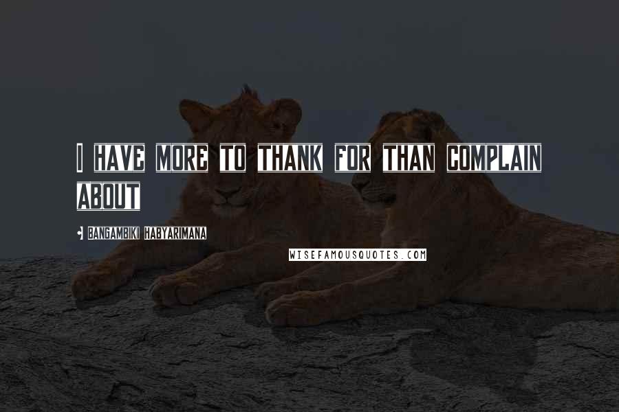 Bangambiki Habyarimana Quotes: I have more to thank for than complain about