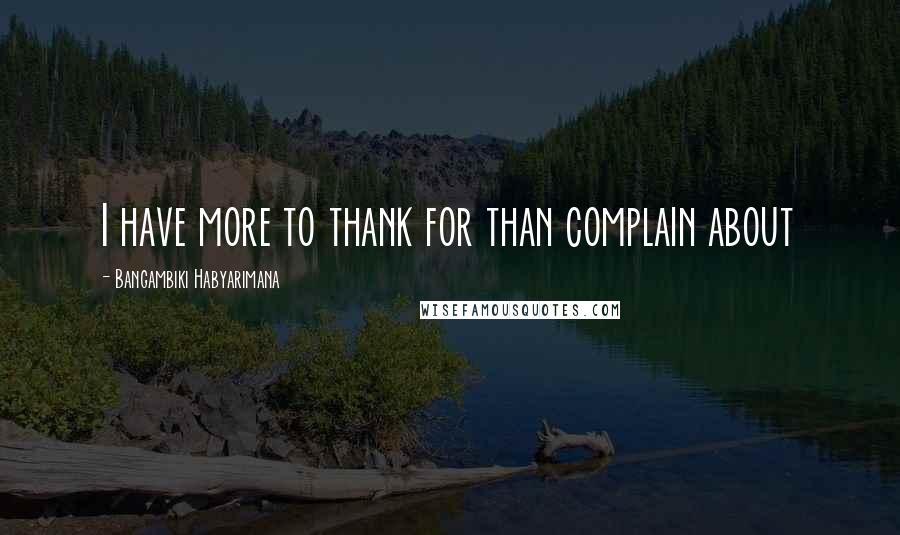 Bangambiki Habyarimana Quotes: I have more to thank for than complain about