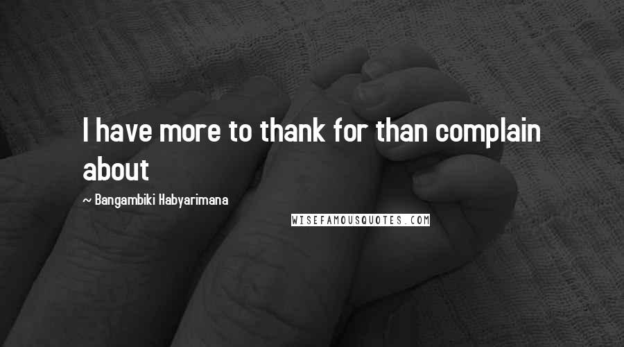 Bangambiki Habyarimana Quotes: I have more to thank for than complain about