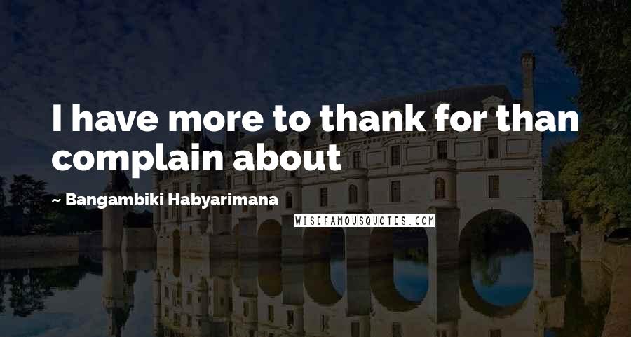 Bangambiki Habyarimana Quotes: I have more to thank for than complain about