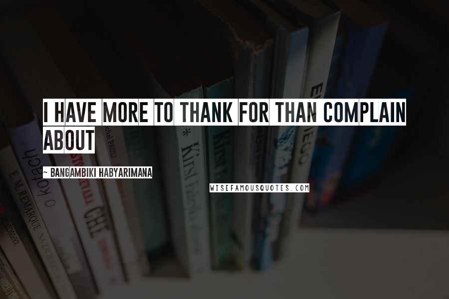 Bangambiki Habyarimana Quotes: I have more to thank for than complain about