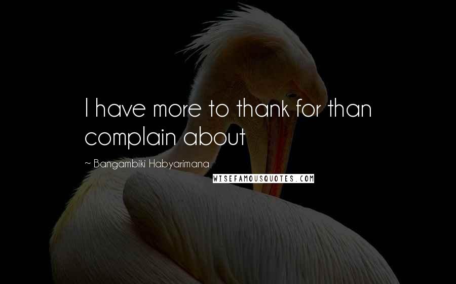 Bangambiki Habyarimana Quotes: I have more to thank for than complain about
