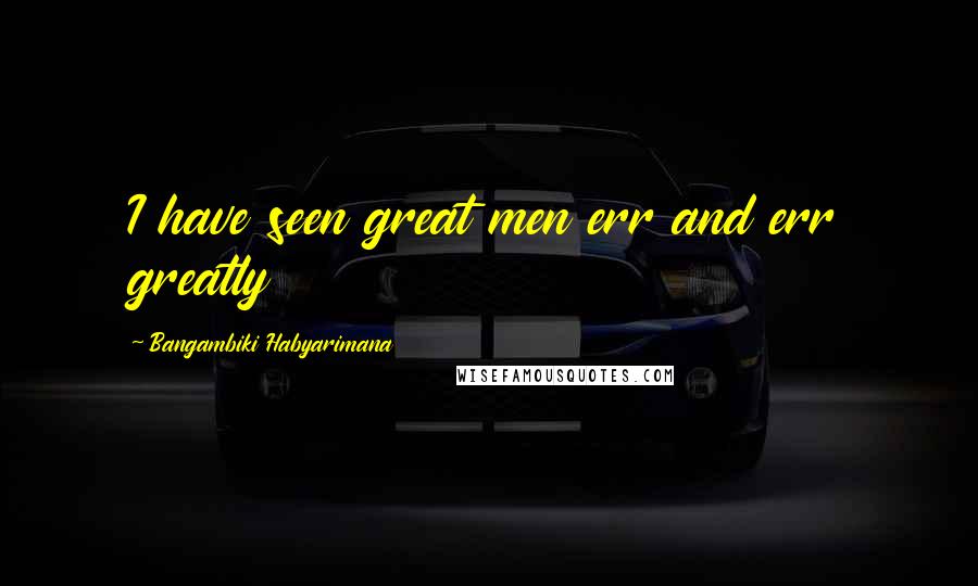 Bangambiki Habyarimana Quotes: I have seen great men err and err greatly