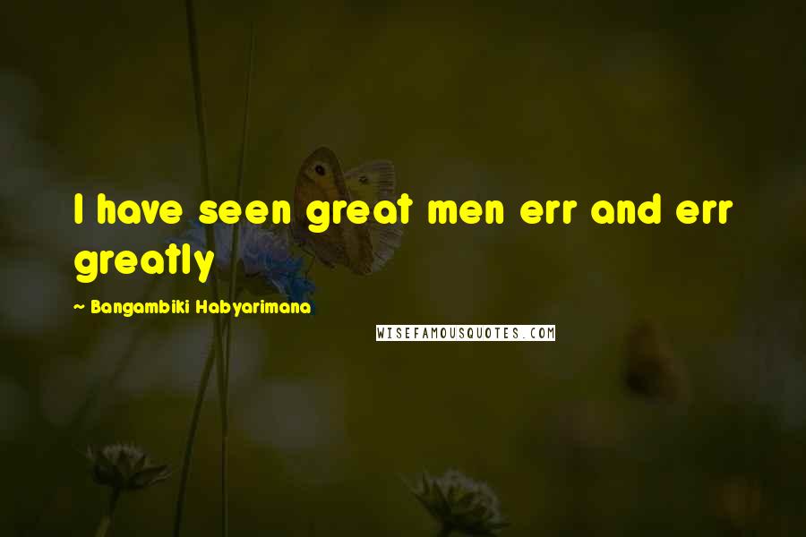 Bangambiki Habyarimana Quotes: I have seen great men err and err greatly