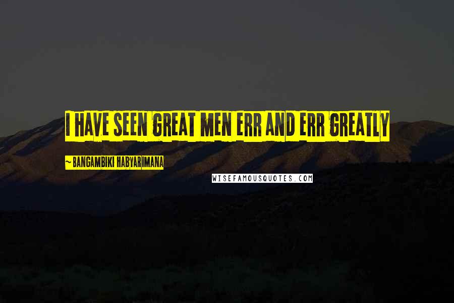 Bangambiki Habyarimana Quotes: I have seen great men err and err greatly